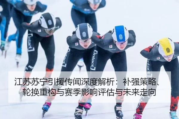 江苏苏宁引援传闻深度解析：补强策略、轮换重构与赛季影响评估与未来走向