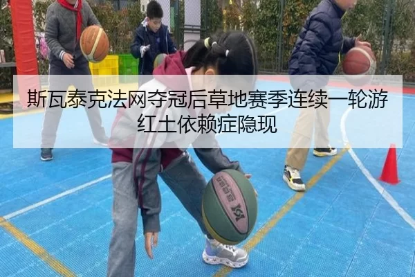 斯瓦泰克法网夺冠后草地赛季连续一轮游 红土依赖症隐现