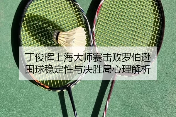 丁俊晖上海大师赛击败罗伯逊 围球稳定性与决胜局心理解析