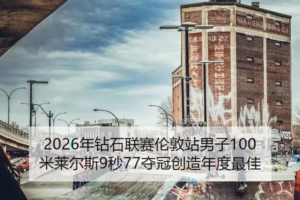 2026年钻石联赛伦敦站男子100米莱尔斯9秒77夺冠创造年度最佳